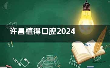 许昌植得口腔2024全新价格表出炉!种植牙|牙齿矫正|补牙等项目费用明细一网打尽